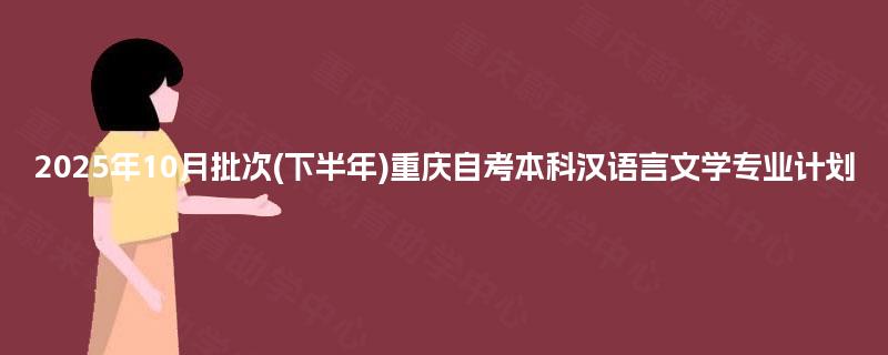 2025年10月批次(下半年)重庆自考本科汉语言文学专业计划