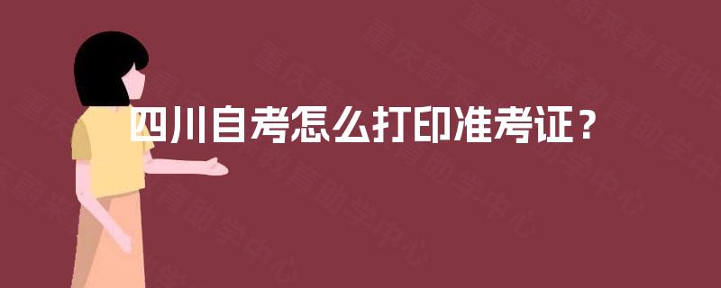 四川自考怎么打印准考证? 四川自考怎么打印准考证?
