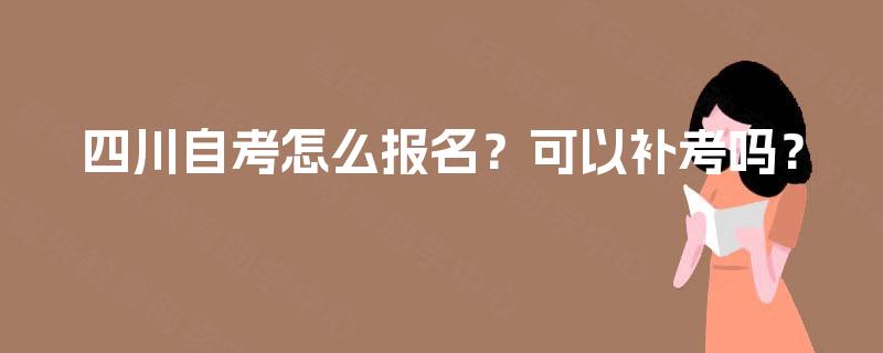 四川自考怎么报名？可以补考吗？