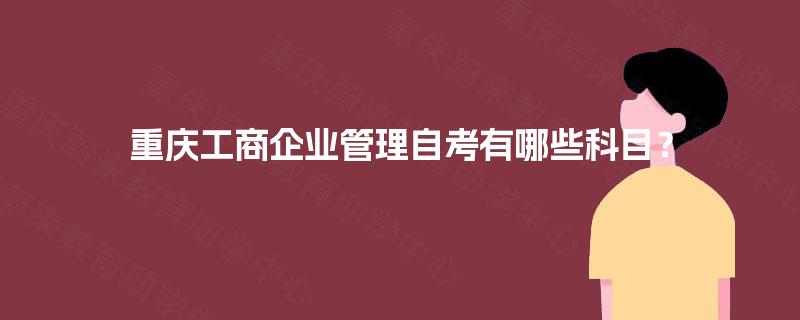 重庆工商企业管理自考有哪些科目? 重庆工商企业管理自考有哪些科目?