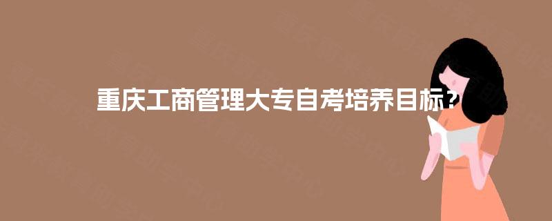 重庆工商管理大专自考培养目标？