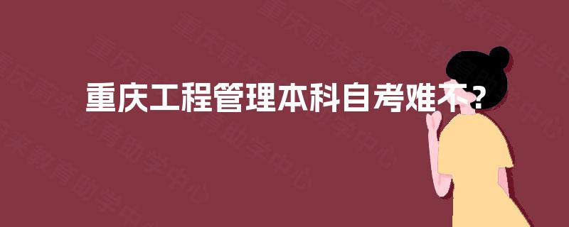 重庆工程管理本科自考难不? 重庆工程管理本科自考难不?