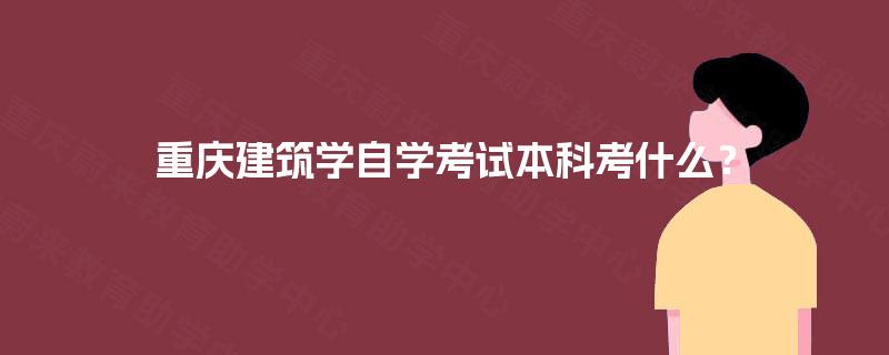 重庆建筑学自学考试本科考什么? 重庆建筑学自学考试本科考什么?
