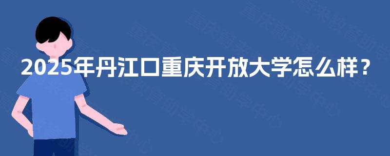 2025年丹江口重庆开放大学怎么样? 2025年丹江口重庆开放大学怎么样?
