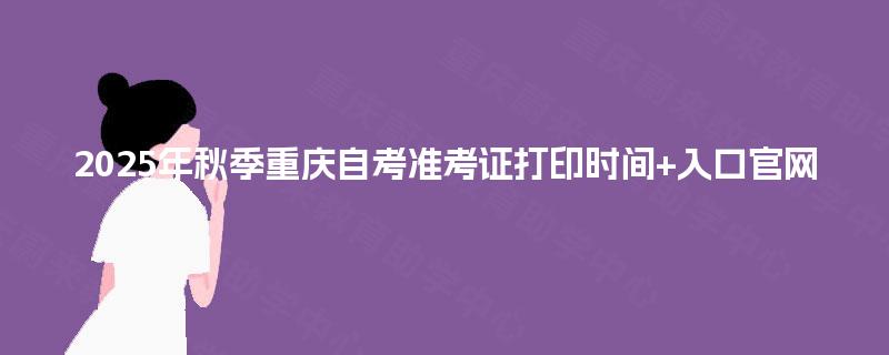 2025年秋季重庆自考准考证打印时间+入口官网