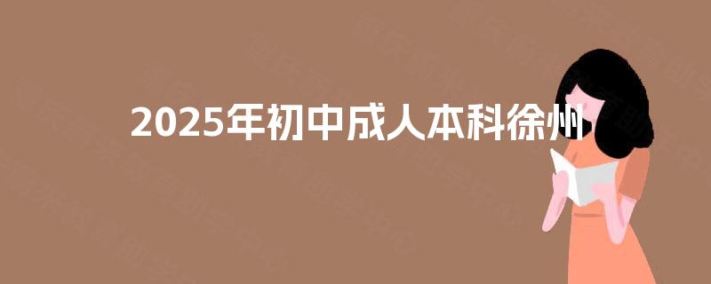2025年初中成人本科徐州 2025年初中成人本科徐州