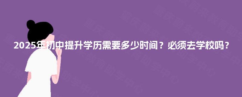 2025年初中提升学历需要多少时间？必须去学校吗？