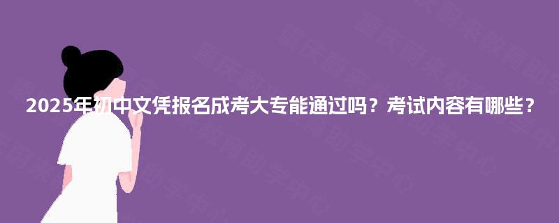 2025年初中文凭报名成考大专能通过吗?考试内容有哪些? 2025年初中文凭报名成考大专能通过吗?考试内容有哪些?