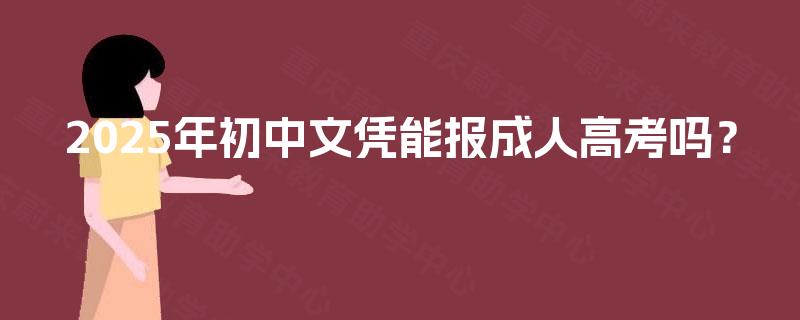 2025年初中文凭能报成人高考吗? 2025年初中文凭能报成人高考吗?