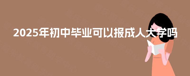 2025年初中毕业可以报成人大学吗