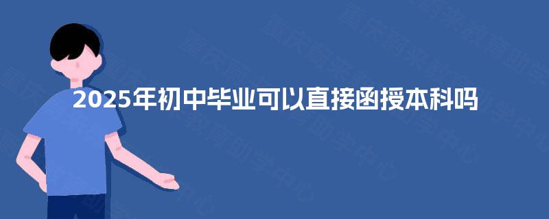 2025年初中毕业可以直接函授本科吗 2025年初中毕业可以直接函授本科吗