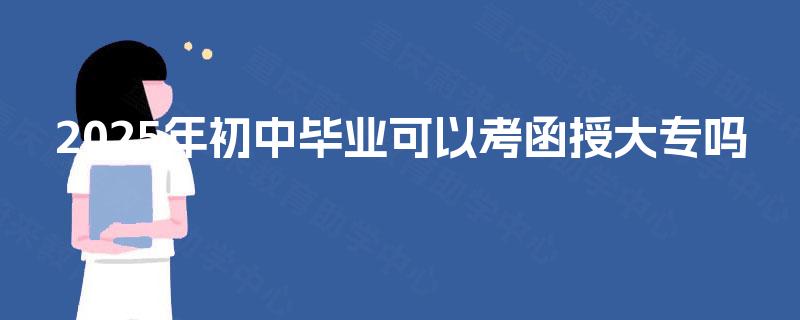 2025年初中毕业可以考函授大专吗 2025年初中毕业可以考函授大专吗