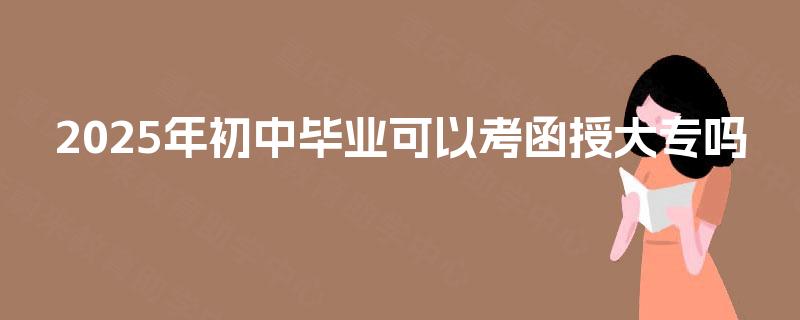 2025年初中毕业可以考函授大专吗 2025年初中毕业可以考函授大专吗