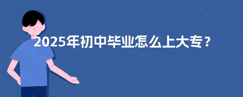 2025年初中毕业怎么上大专? 2025年初中毕业怎么上大专?