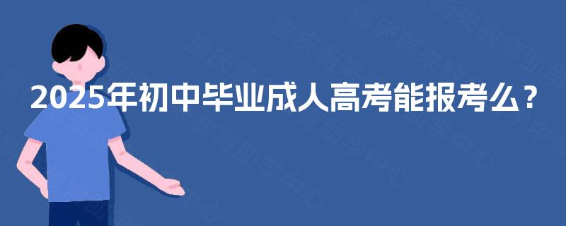 2025年初中毕业成人高考能报考么? 2025年初中毕业成人高考能报考么?