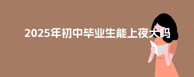 2025年初中毕业生能上夜大吗 2025年初中毕业生能上夜大吗