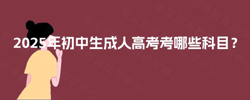 2025年初中生成人高考考哪些科目？