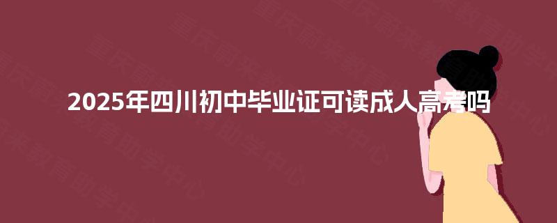 2025年四川初中毕业证可读成人高考吗 2025年四川初中毕业证可读成人高考吗