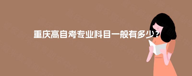 重庆高自考专业科目一般有多少? 重庆高自考专业科目一般有多少?