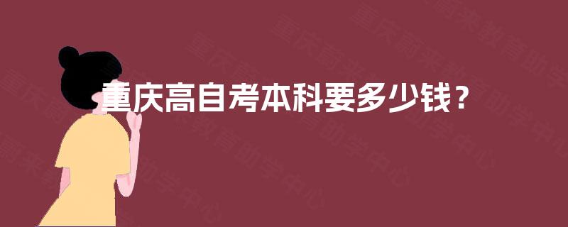 重庆高自考本科要多少钱? 重庆高自考本科要多少钱?
