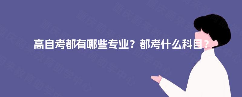 高自考都有哪些专业？都考什么科目？