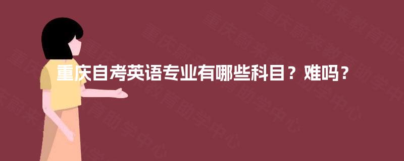 重庆自考英语专业有哪些科目?难吗? 重庆自考英语专业有哪些科目?难吗?