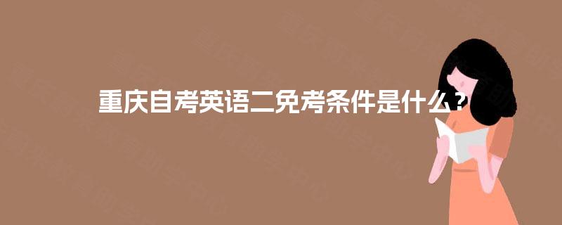 重庆自考英语二免考条件是什么? 重庆自考英语二免考条件是什么?