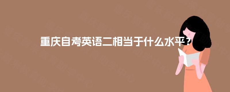 重庆自考英语二相当于什么水平? 重庆自考英语二相当于什么水平?
