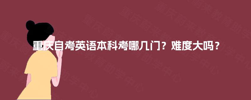 重庆自考英语本科考哪几门？难度大吗？
