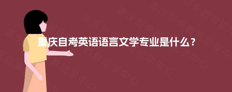 重庆自考英语语言文学专业是什么? 重庆自考英语语言文学专业是什么?