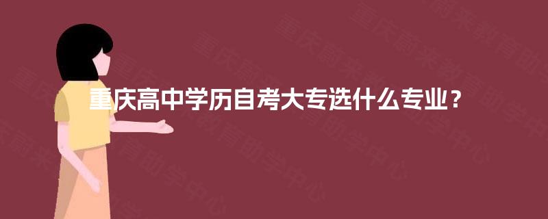重庆高中学历自考大专选什么专业? 重庆高中学历自考大专选什么专业?