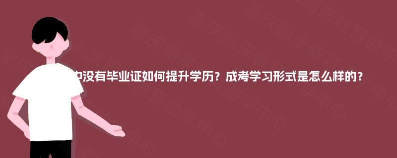 重庆高中没有毕业证如何提升学历？成考学习形式是怎么样的？