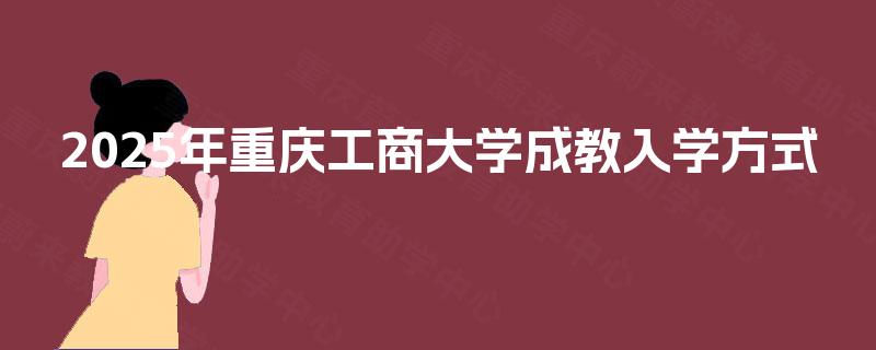 2025年重庆工商大学成教入学方式 2025年重庆工商大学成教入学方式