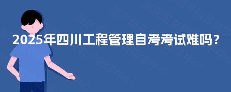 2025年四川工程管理自考考试难吗？