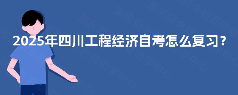 2025年四川工程经济自考怎么复习？