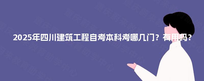 2025年四川建筑工程自考本科考哪几门？有用吗？