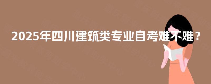 2025年四川建筑类专业自考难不难？