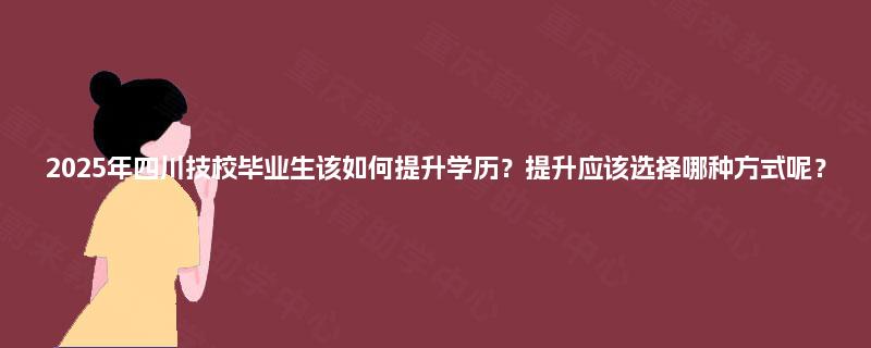 2025年四川技校毕业生该如何提升学历?提升应该选择哪种方式呢? 2025年四川技校毕业生该如何提升学历?提升应该选择哪种方式呢?