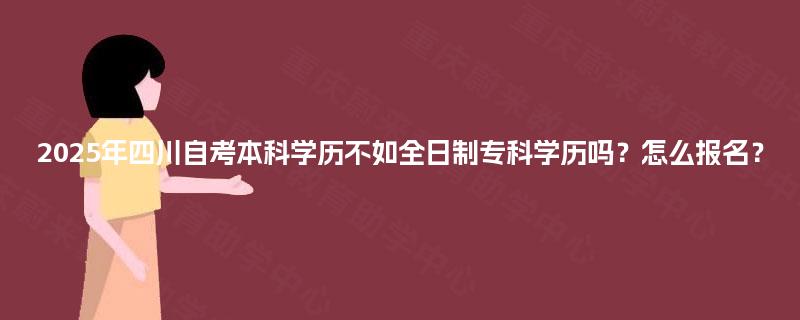2025年四川自考本科学历不如全日制专科学历吗?怎么报名? 2025年四川自考本科学历不如全日制专科学历吗?怎么报名?