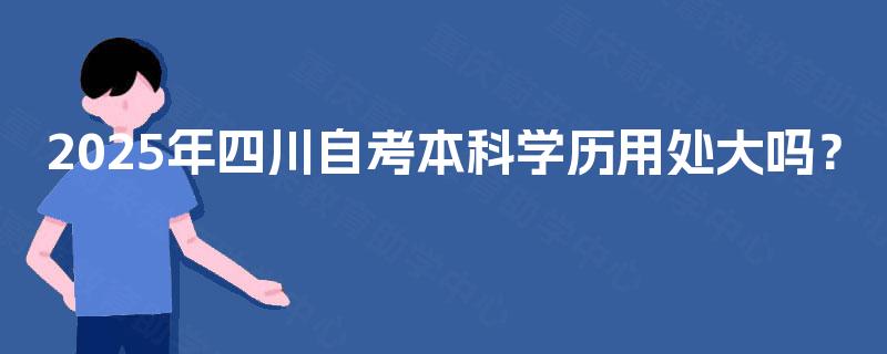 2025年四川自考本科学历用处大吗? 2025年四川自考本科学历用处大吗?