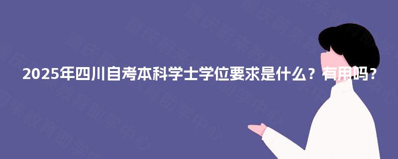 2025年四川自考本科学士学位要求是什么?有用吗? 2025年四川自考本科学士学位要求是什么?有用吗?