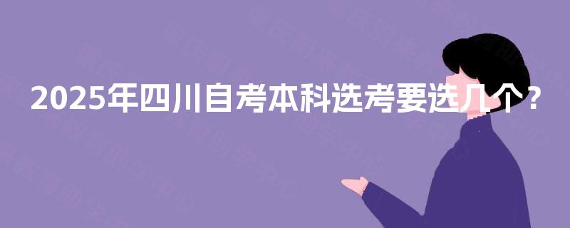 2025年四川自考本科选考要选几个? 2025年四川自考本科选考要选几个?