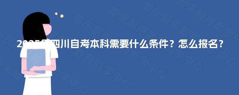 2025年四川自考本科需要什么条件?怎么报名? 2025年四川自考本科需要什么条件?怎么报名?