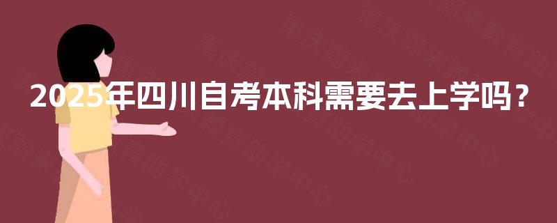 2025年四川自考本科需要去上学吗? 2025年四川自考本科需要去上学吗?
