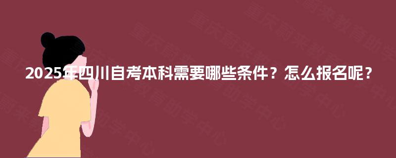 2025年四川自考本科需要哪些条件？怎么报名呢？