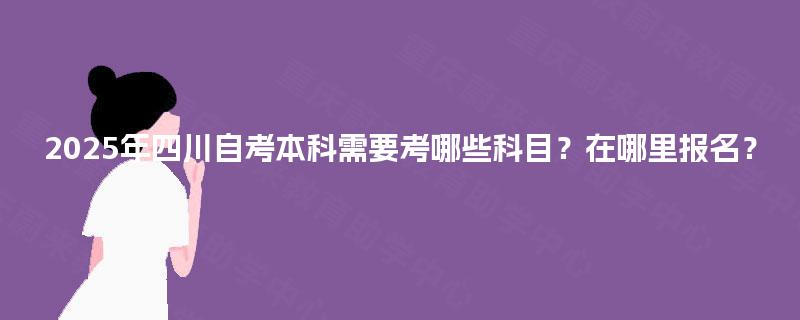 2025年四川自考本科需要考哪些科目？在哪里报名？
