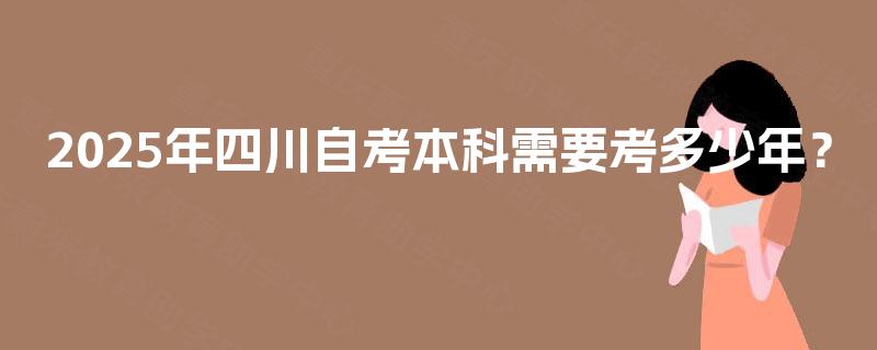 2025年四川自考本科需要考多少年? 2025年四川自考本科需要考多少年?