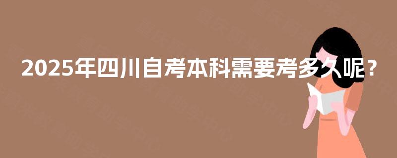 2025年四川自考本科需要考多久呢? 2025年四川自考本科需要考多久呢?