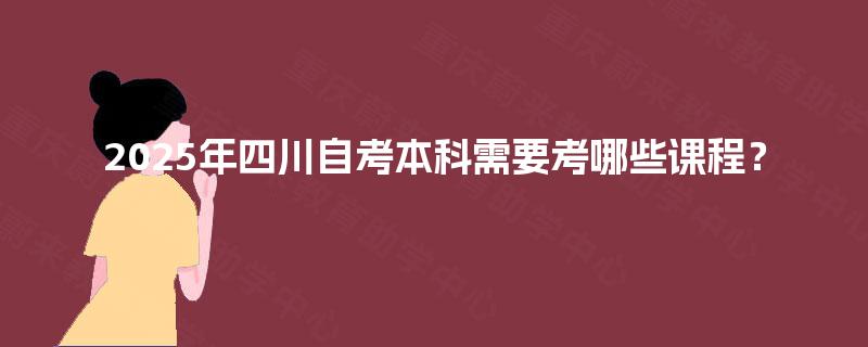 2025年四川自考本科需要考哪些课程? 2025年四川自考本科需要考哪些课程?