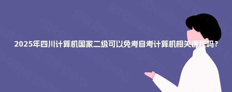 2025年四川计算机国家二级可以免考自考计算机相关课程吗？